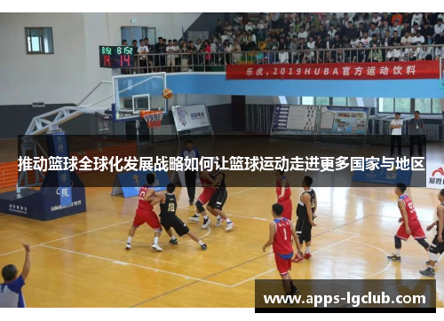 推动篮球全球化发展战略如何让篮球运动走进更多国家与地区
