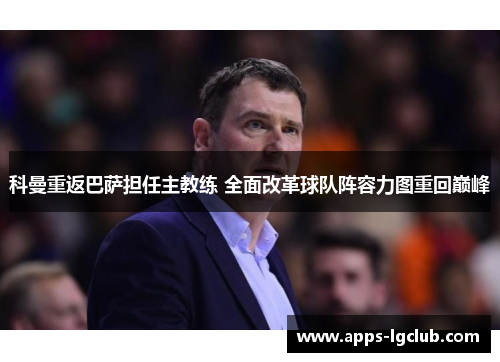 科曼重返巴萨担任主教练 全面改革球队阵容力图重回巅峰