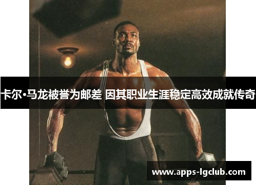 卡尔·马龙被誉为邮差 因其职业生涯稳定高效成就传奇