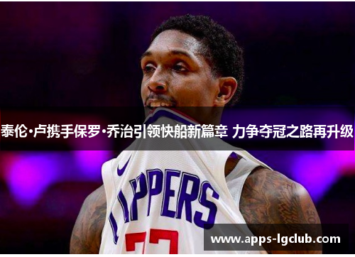 泰伦·卢携手保罗·乔治引领快船新篇章 力争夺冠之路再升级