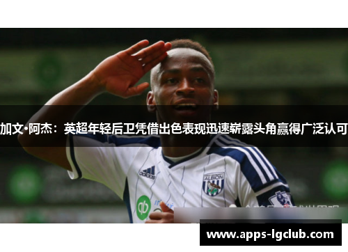 加文·阿杰：英超年轻后卫凭借出色表现迅速崭露头角赢得广泛认可