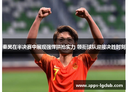 秦昊在半决赛中展现强悍拼抢实力 领衔球队迎接决胜时刻
