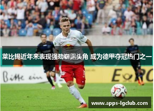 莱比锡近年来表现强劲崭露头角 成为德甲夺冠热门之一