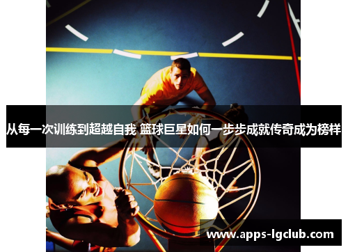 从每一次训练到超越自我 篮球巨星如何一步步成就传奇成为榜样
