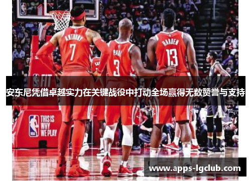 安东尼凭借卓越实力在关键战役中打动全场赢得无数赞誉与支持