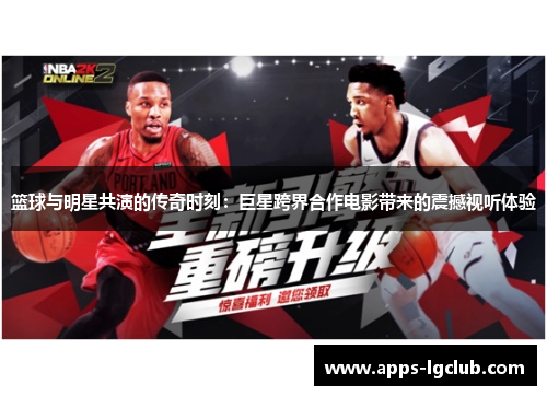 篮球与明星共演的传奇时刻：巨星跨界合作电影带来的震撼视听体验