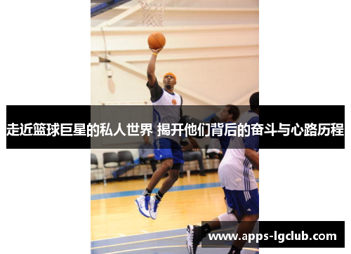 走近篮球巨星的私人世界 揭开他们背后的奋斗与心路历程