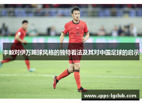 李毅对伊万踢球风格的独特看法及其对中国足球的启示