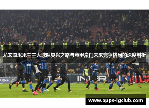 尤文国米米兰三大球队复兴之路与意甲豪门未来竞争格局的深度剖析