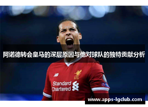 阿诺德转会皇马的深层原因与他对球队的独特贡献分析
