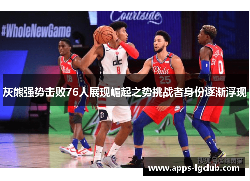 灰熊强势击败76人展现崛起之势挑战者身份逐渐浮现