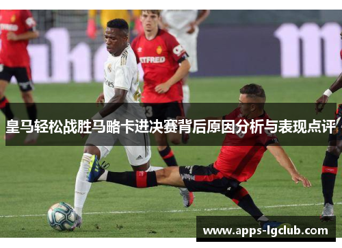 皇马轻松战胜马略卡进决赛背后原因分析与表现点评