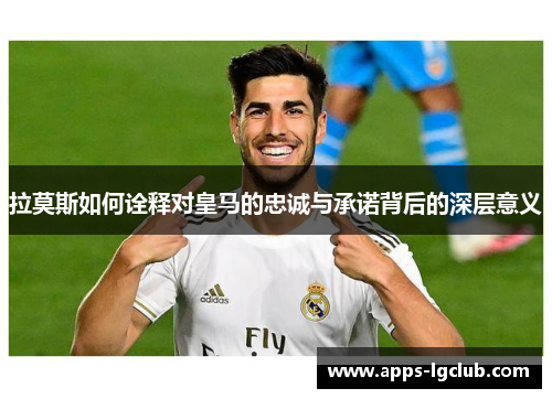 拉莫斯如何诠释对皇马的忠诚与承诺背后的深层意义