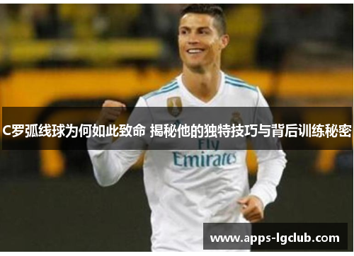 C罗弧线球为何如此致命 揭秘他的独特技巧与背后训练秘密