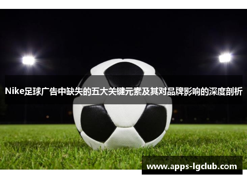 Nike足球广告中缺失的五大关键元素及其对品牌影响的深度剖析