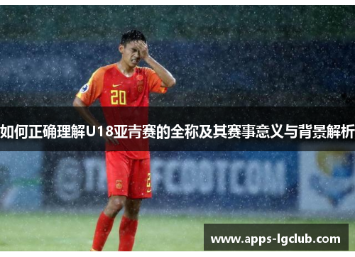 如何正确理解U18亚青赛的全称及其赛事意义与背景解析
