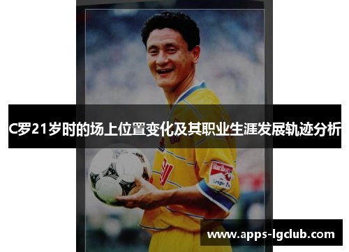 C罗21岁时的场上位置变化及其职业生涯发展轨迹分析