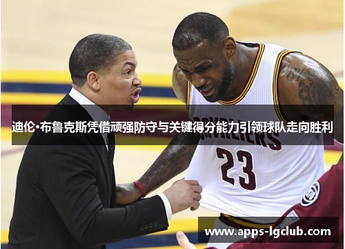 迪伦·布鲁克斯凭借顽强防守与关键得分能力引领球队走向胜利