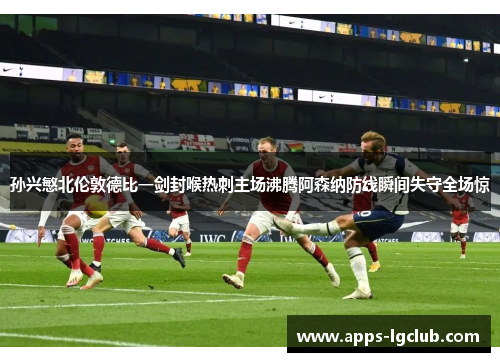 孙兴慜北伦敦德比一剑封喉热刺主场沸腾阿森纳防线瞬间失守全场惊 孙兴慜北伦敦德比一剑封喉热刺主场沸腾阿森纳防线瞬间失守全场惊