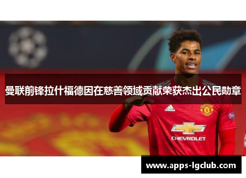 曼联前锋拉什福德因在慈善领域贡献荣获杰出公民勋章 曼联前锋拉什福德因在慈善领域贡献荣获杰出公民勋章