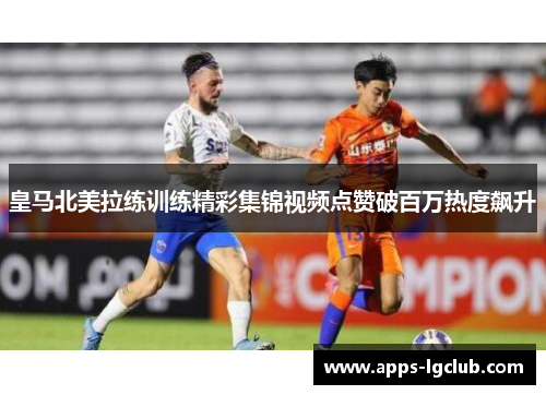 皇马北美拉练训练精彩集锦视频点赞破百万热度飙升 皇马北美拉练训练精彩集锦视频点赞破百万热度飙升