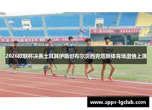 2026欧联杯决赛土耳其伊斯坦布尔贝西克塔斯体育场激情上演 2026欧联杯决赛土耳其伊斯坦布尔贝西克塔斯体育场激情上演