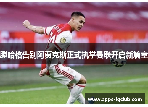 滕哈格告别阿贾克斯正式执掌曼联开启新篇章 滕哈格告别阿贾克斯正式执掌曼联开启新篇章