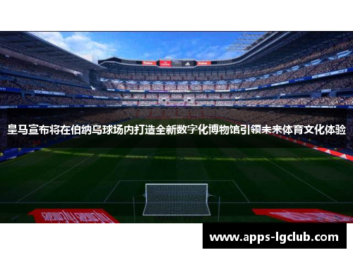 皇马宣布将在伯纳乌球场内打造全新数字化博物馆引领未来体育文化体验